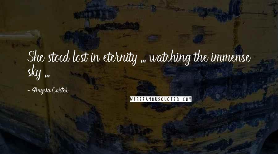 Angela Carter Quotes: She stood lost in eternity ... watching the immense sky ...