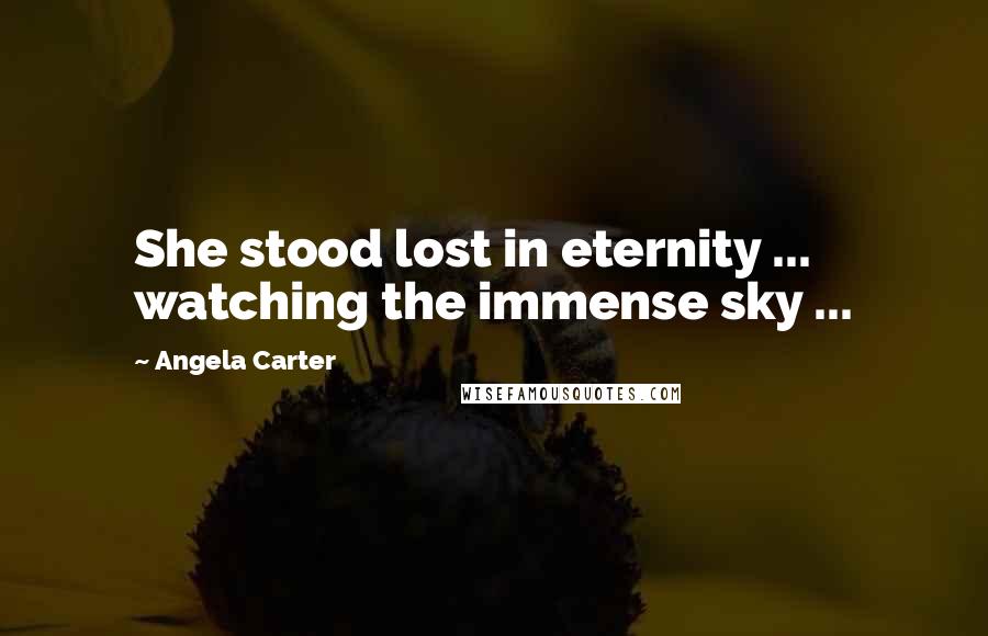 Angela Carter Quotes: She stood lost in eternity ... watching the immense sky ...