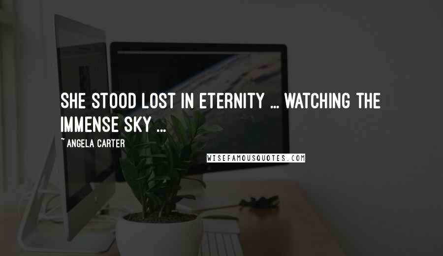 Angela Carter Quotes: She stood lost in eternity ... watching the immense sky ...