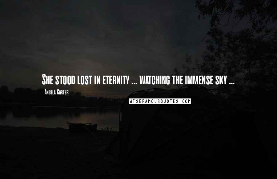 Angela Carter Quotes: She stood lost in eternity ... watching the immense sky ...