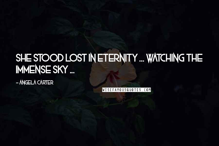 Angela Carter Quotes: She stood lost in eternity ... watching the immense sky ...