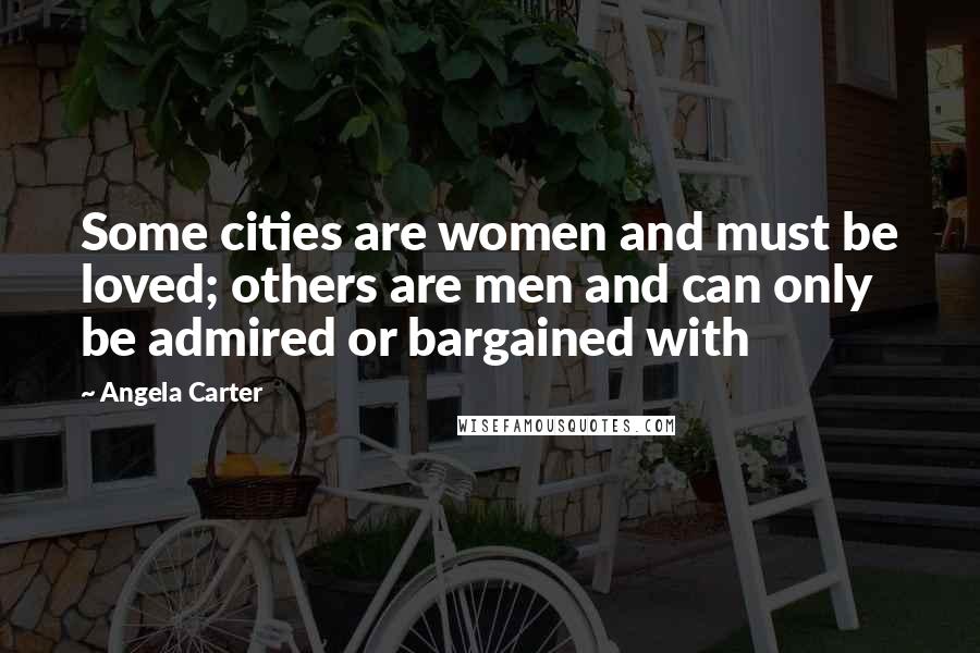 Angela Carter Quotes: Some cities are women and must be loved; others are men and can only be admired or bargained with