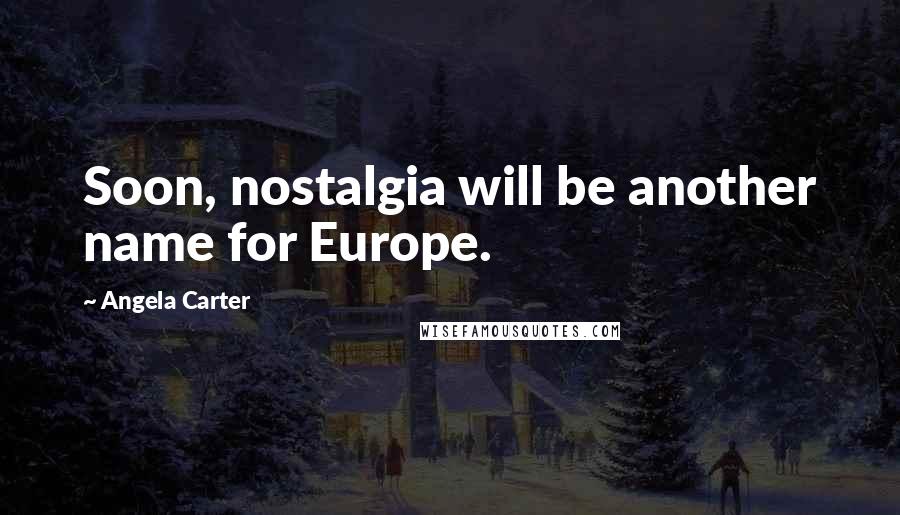 Angela Carter Quotes: Soon, nostalgia will be another name for Europe.