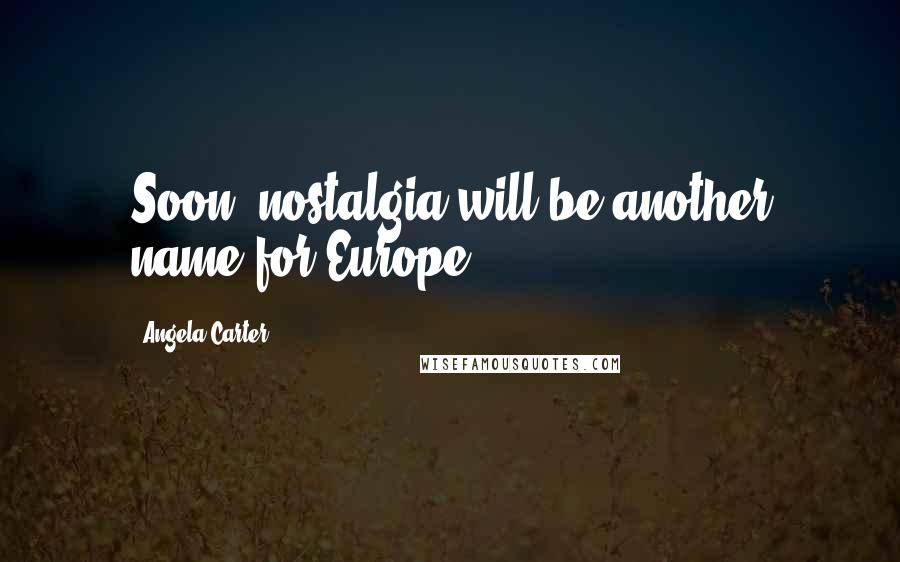 Angela Carter Quotes: Soon, nostalgia will be another name for Europe.