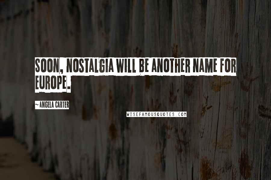 Angela Carter Quotes: Soon, nostalgia will be another name for Europe.