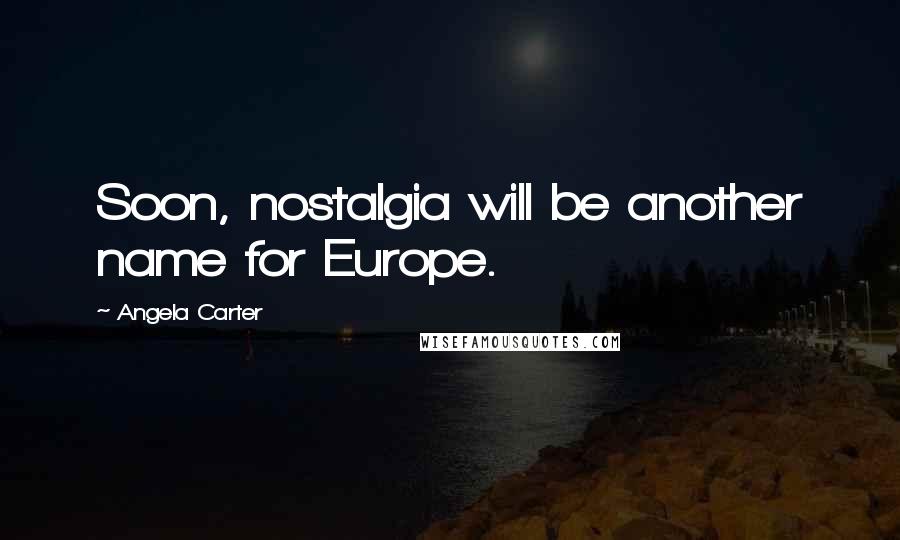 Angela Carter Quotes: Soon, nostalgia will be another name for Europe.