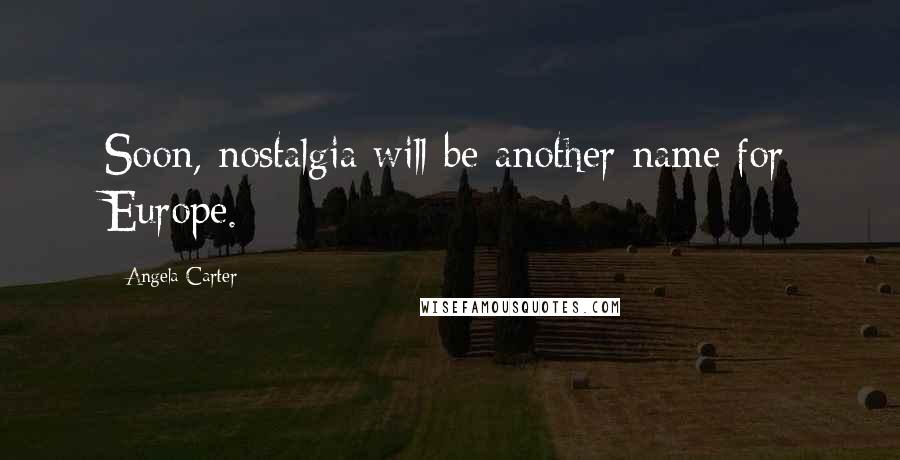 Angela Carter Quotes: Soon, nostalgia will be another name for Europe.