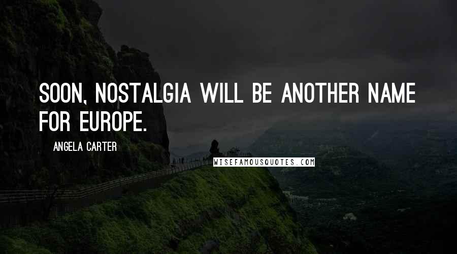 Angela Carter Quotes: Soon, nostalgia will be another name for Europe.