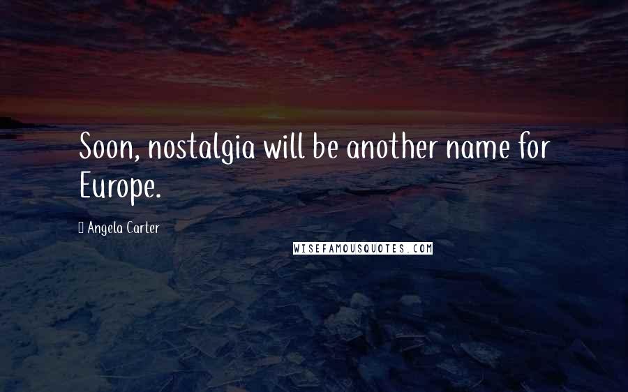 Angela Carter Quotes: Soon, nostalgia will be another name for Europe.