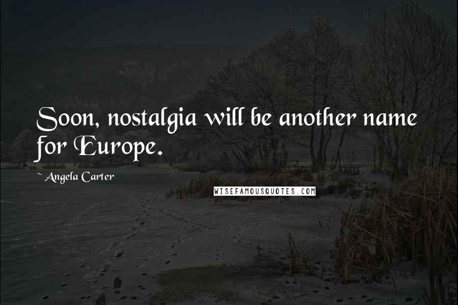 Angela Carter Quotes: Soon, nostalgia will be another name for Europe.