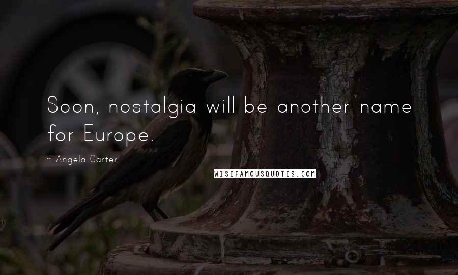 Angela Carter Quotes: Soon, nostalgia will be another name for Europe.