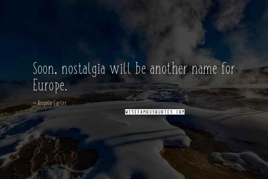 Angela Carter Quotes: Soon, nostalgia will be another name for Europe.