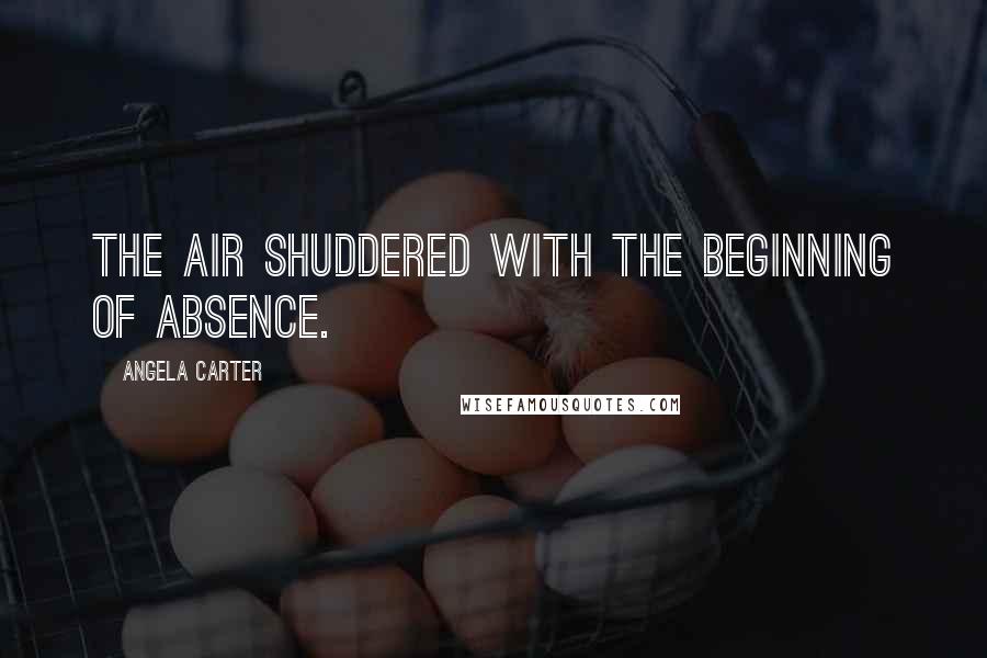 Angela Carter Quotes: The air shuddered with the beginning of absence.