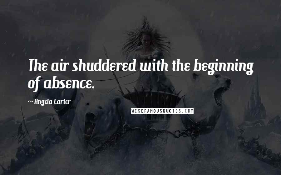 Angela Carter Quotes: The air shuddered with the beginning of absence.