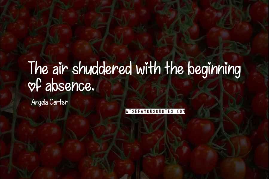 Angela Carter Quotes: The air shuddered with the beginning of absence.