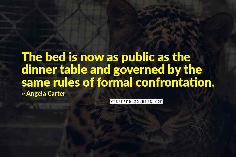 Angela Carter Quotes: The bed is now as public as the dinner table and governed by the same rules of formal confrontation.