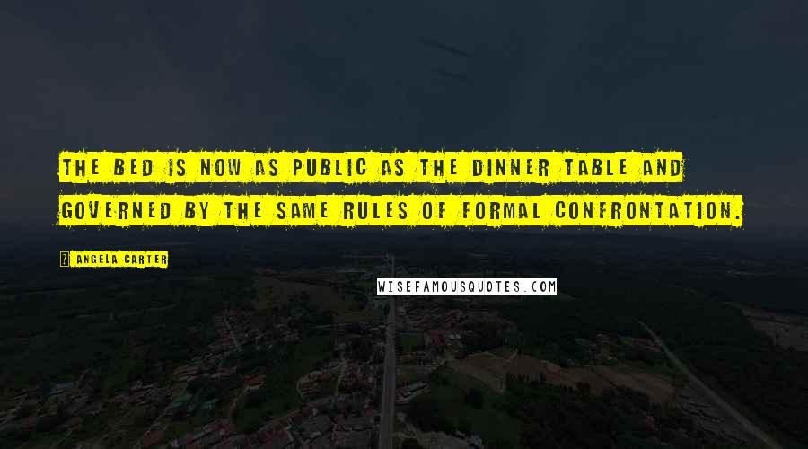 Angela Carter Quotes: The bed is now as public as the dinner table and governed by the same rules of formal confrontation.