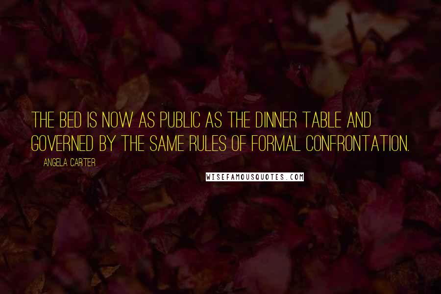 Angela Carter Quotes: The bed is now as public as the dinner table and governed by the same rules of formal confrontation.