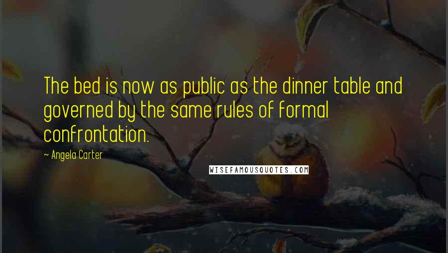 Angela Carter Quotes: The bed is now as public as the dinner table and governed by the same rules of formal confrontation.