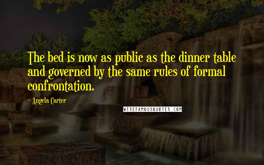 Angela Carter Quotes: The bed is now as public as the dinner table and governed by the same rules of formal confrontation.