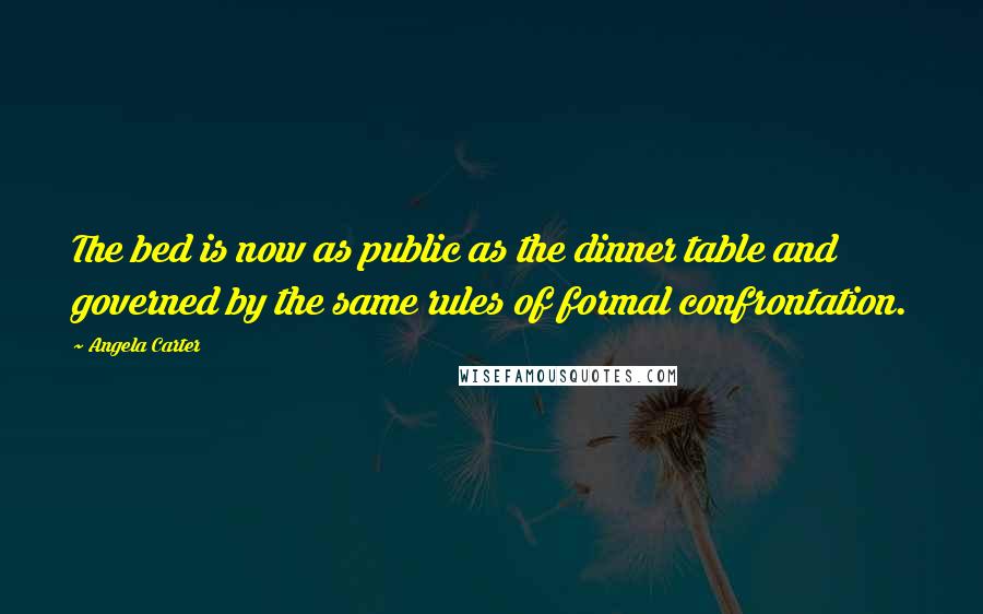 Angela Carter Quotes: The bed is now as public as the dinner table and governed by the same rules of formal confrontation.