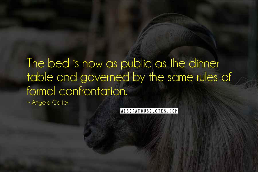 Angela Carter Quotes: The bed is now as public as the dinner table and governed by the same rules of formal confrontation.