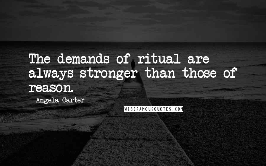 Angela Carter Quotes: The demands of ritual are always stronger than those of reason.