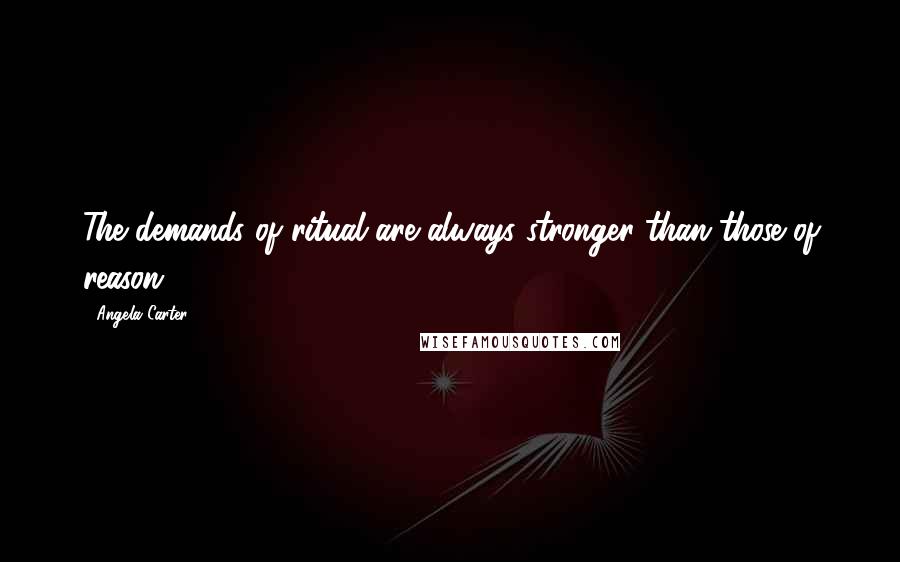 Angela Carter Quotes: The demands of ritual are always stronger than those of reason.