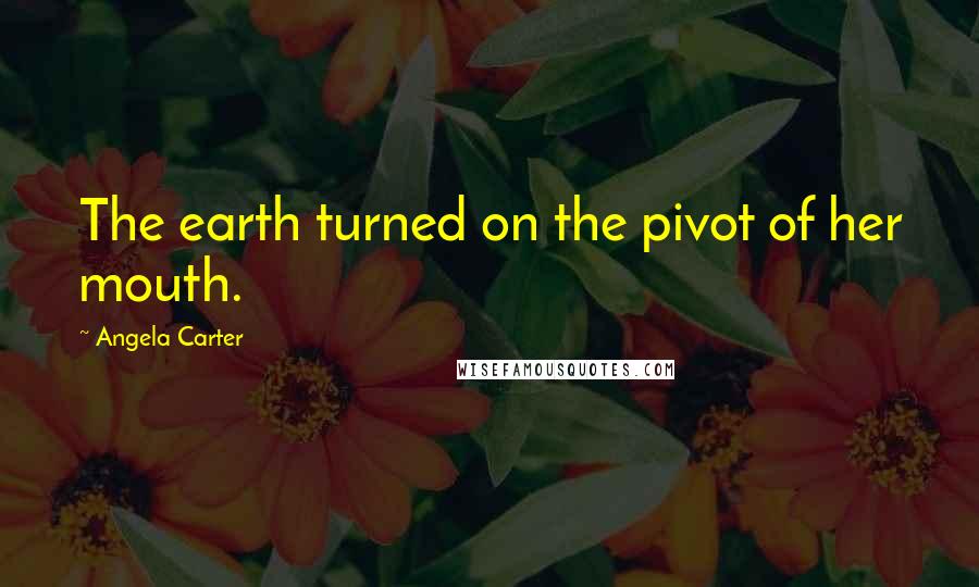 Angela Carter Quotes: The earth turned on the pivot of her mouth.