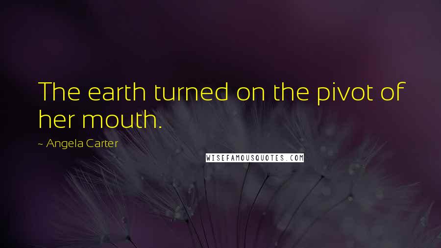 Angela Carter Quotes: The earth turned on the pivot of her mouth.