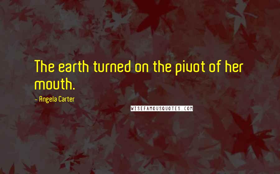 Angela Carter Quotes: The earth turned on the pivot of her mouth.