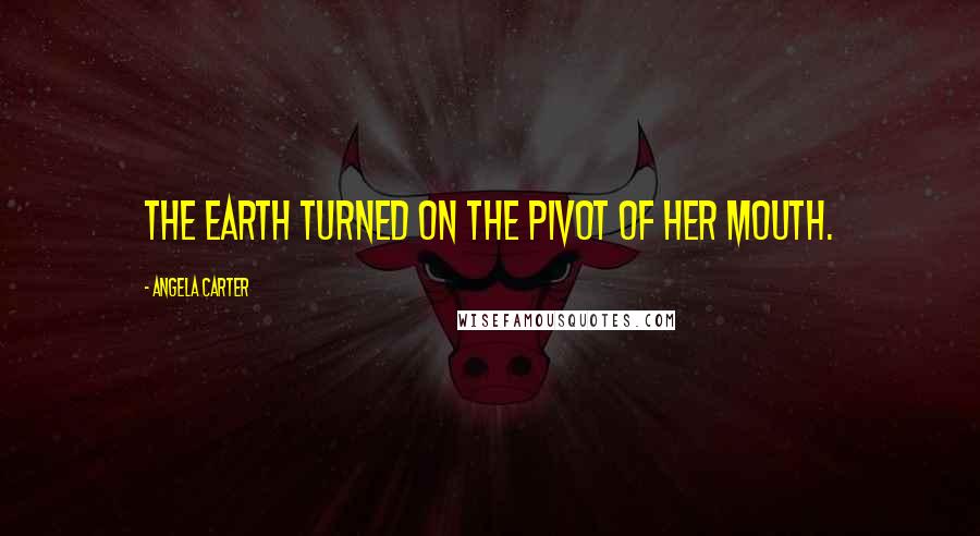 Angela Carter Quotes: The earth turned on the pivot of her mouth.