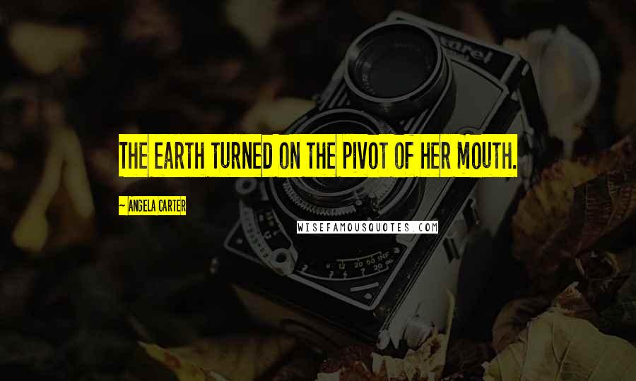 Angela Carter Quotes: The earth turned on the pivot of her mouth.