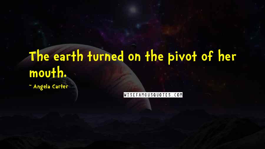 Angela Carter Quotes: The earth turned on the pivot of her mouth.