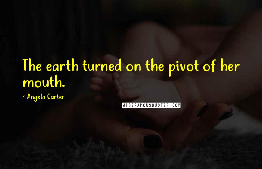 Angela Carter Quotes: The earth turned on the pivot of her mouth.