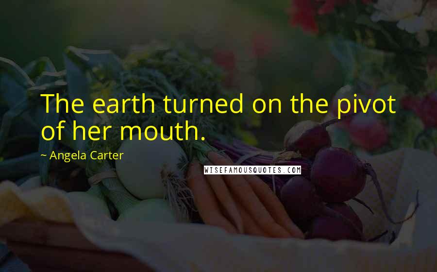 Angela Carter Quotes: The earth turned on the pivot of her mouth.