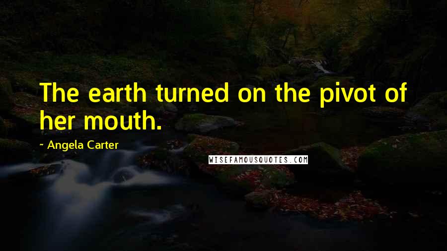 Angela Carter Quotes: The earth turned on the pivot of her mouth.