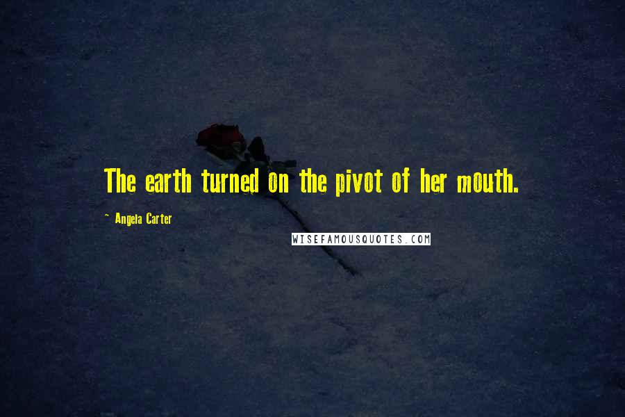 Angela Carter Quotes: The earth turned on the pivot of her mouth.