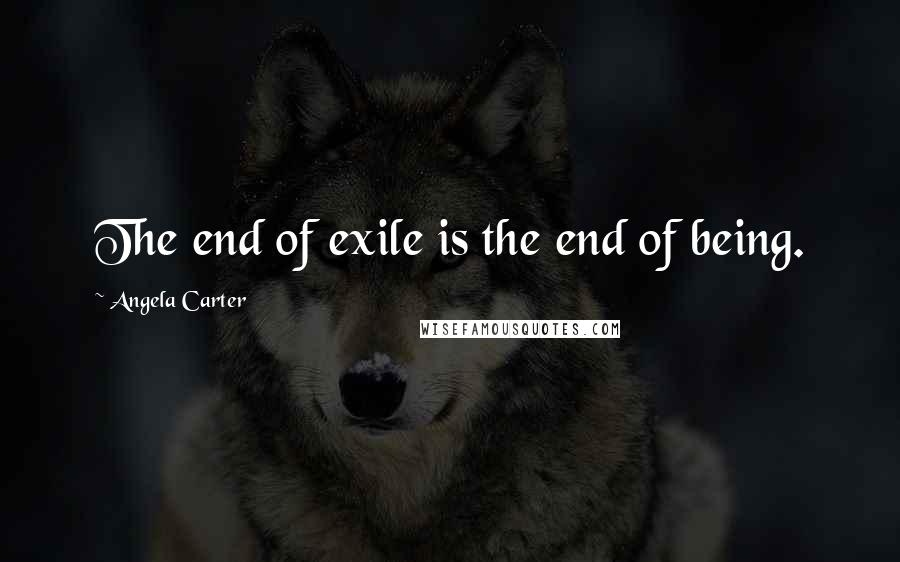 Angela Carter Quotes: The end of exile is the end of being.