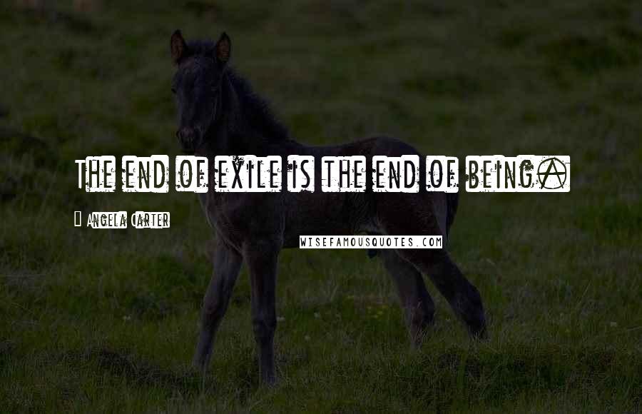 Angela Carter Quotes: The end of exile is the end of being.