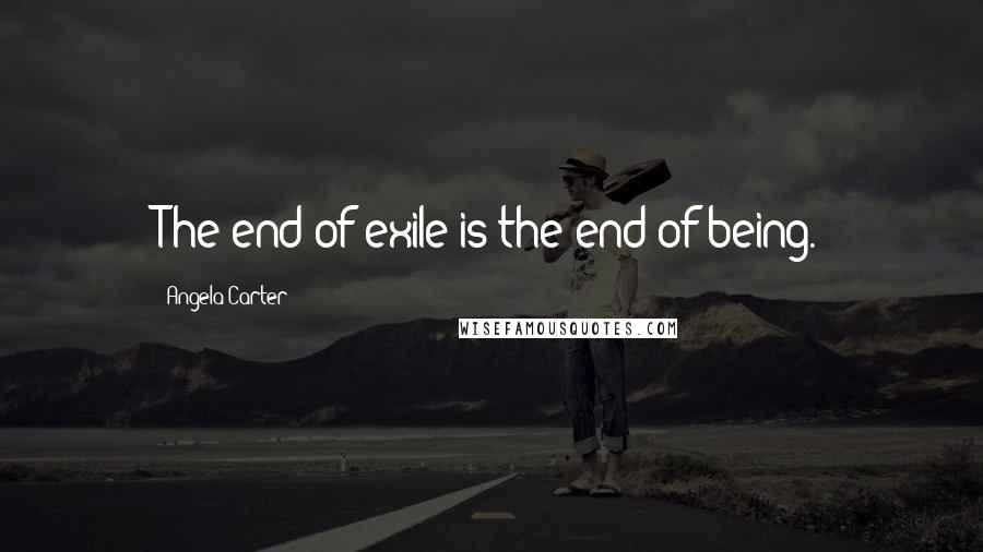 Angela Carter Quotes: The end of exile is the end of being.