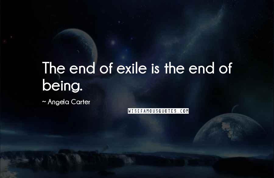 Angela Carter Quotes: The end of exile is the end of being.