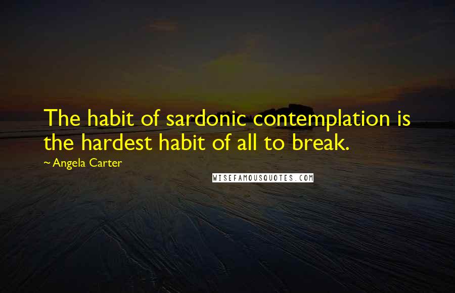 Angela Carter Quotes: The habit of sardonic contemplation is the hardest habit of all to break.