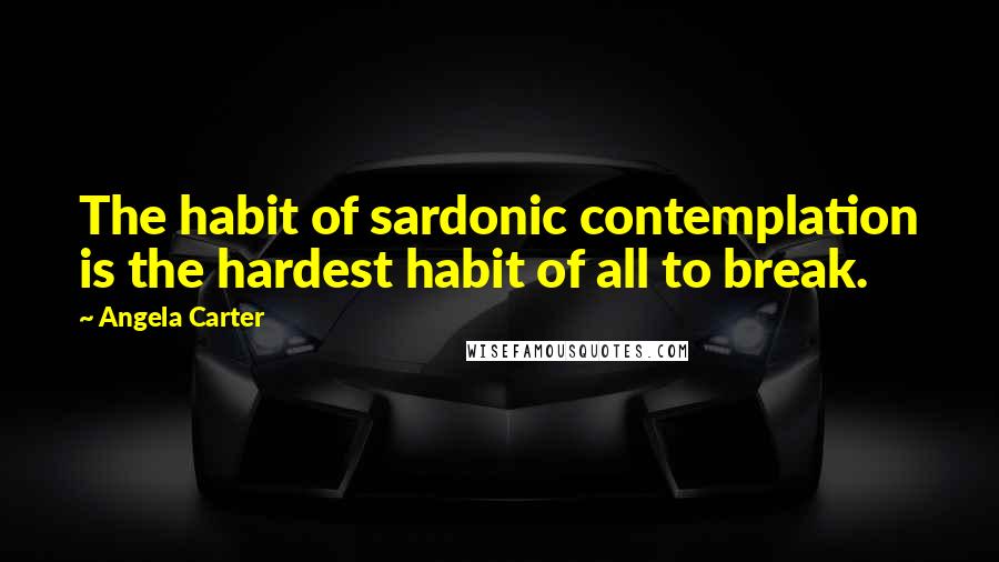 Angela Carter Quotes: The habit of sardonic contemplation is the hardest habit of all to break.