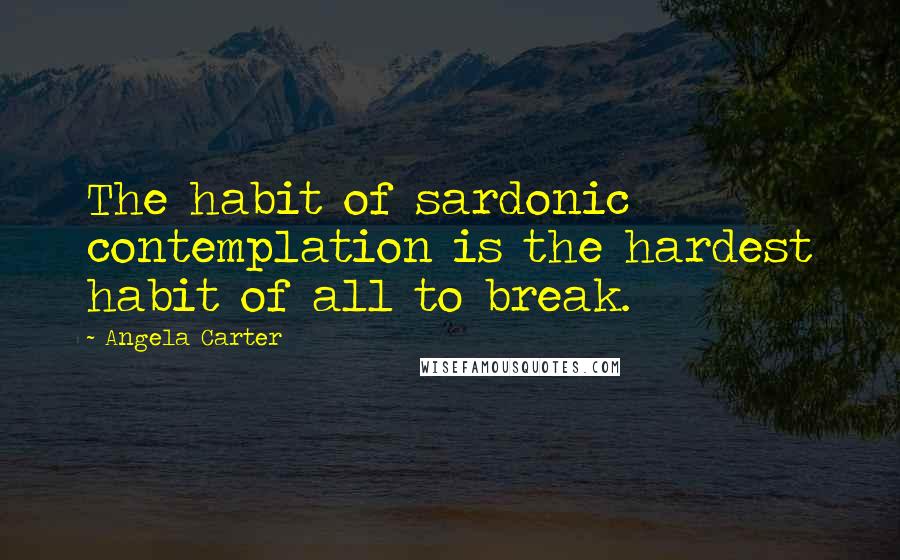 Angela Carter Quotes: The habit of sardonic contemplation is the hardest habit of all to break.