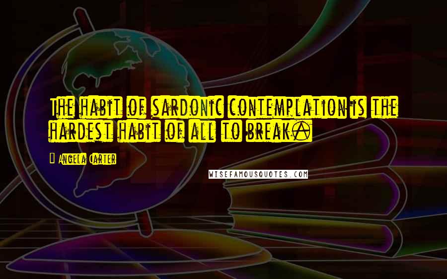 Angela Carter Quotes: The habit of sardonic contemplation is the hardest habit of all to break.