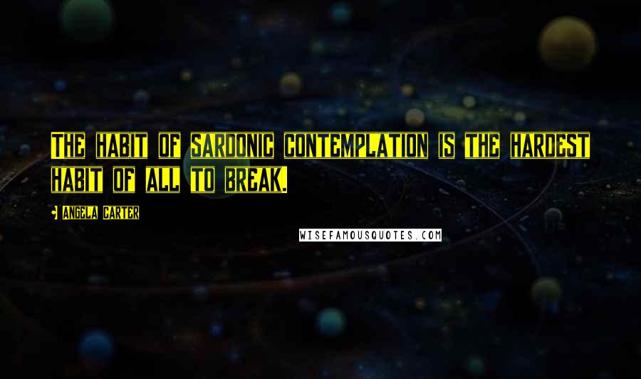 Angela Carter Quotes: The habit of sardonic contemplation is the hardest habit of all to break.