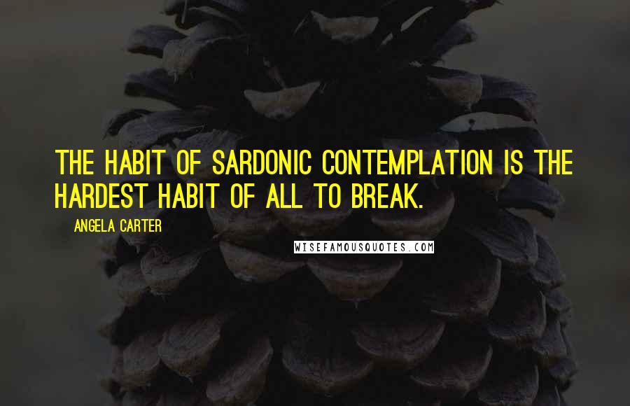 Angela Carter Quotes: The habit of sardonic contemplation is the hardest habit of all to break.