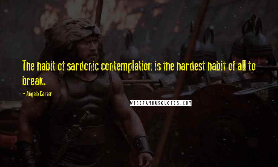 Angela Carter Quotes: The habit of sardonic contemplation is the hardest habit of all to break.