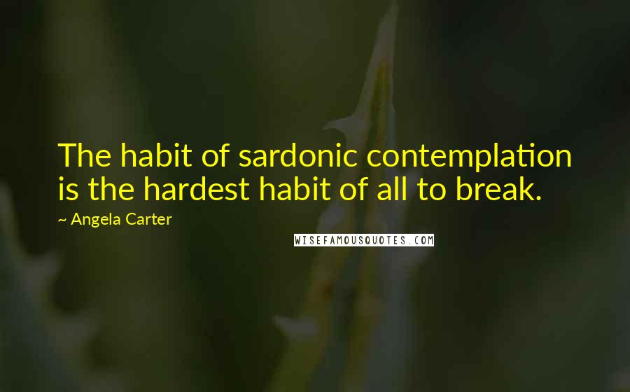 Angela Carter Quotes: The habit of sardonic contemplation is the hardest habit of all to break.